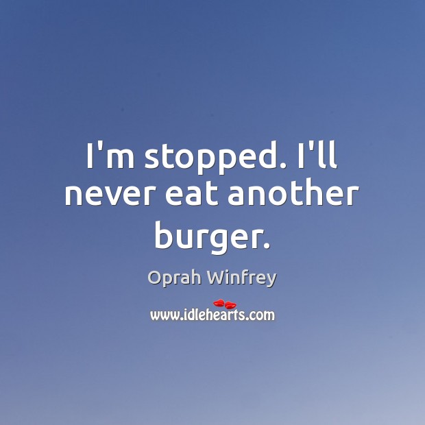 I’m stopped. I’ll never eat another burger. Oprah Winfrey Picture Quote