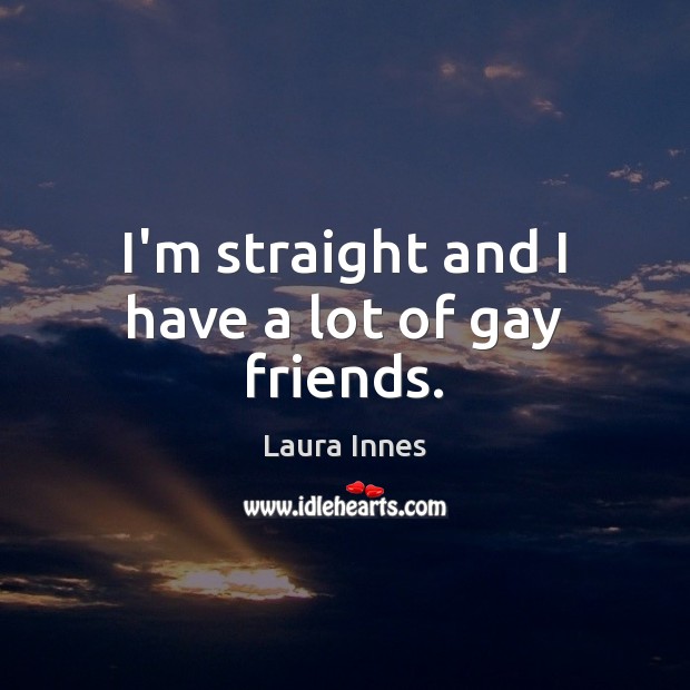 I’m straight and I have a lot of gay friends. Laura Innes Picture Quote