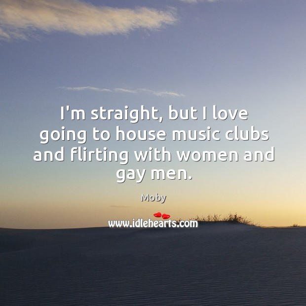 I’m straight, but I love going to house music clubs and flirting with women and gay men. Moby Picture Quote