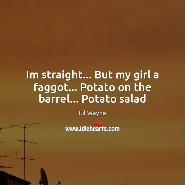 Im straight… But my girl a faggot… Potato on the barrel… Potato salad Lil Wayne Picture Quote