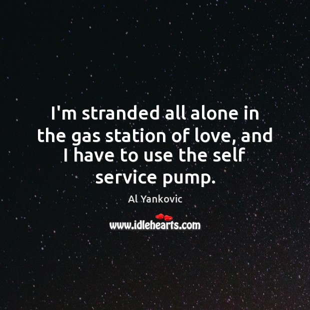 I’m stranded all alone in the gas station of love, and I Al Yankovic Picture Quote