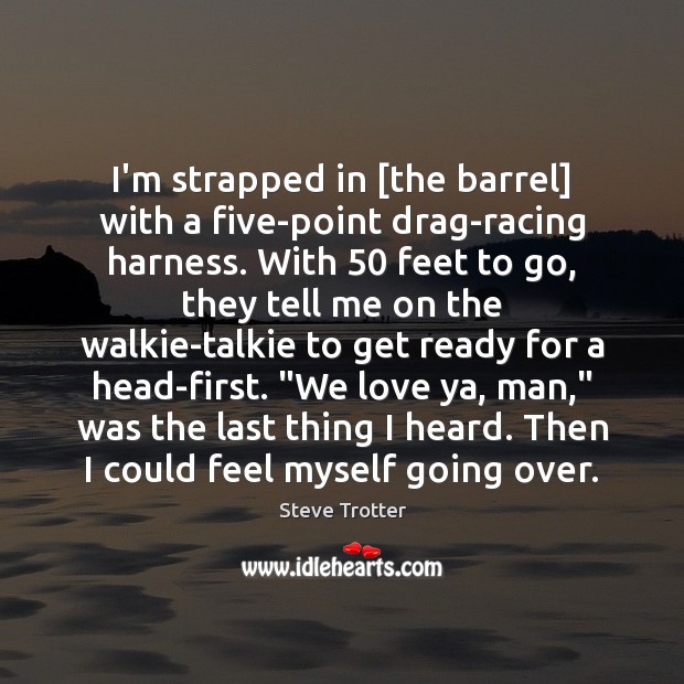 I’m strapped in [the barrel] with a five-point drag-racing harness. With 50 feet Image