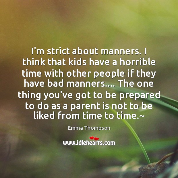 I’m strict about manners. I think that kids have a horrible time 