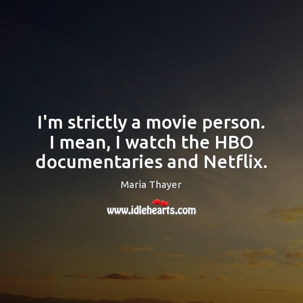 I’m strictly a movie person. I mean, I watch the HBO documentaries and Netflix. Maria Thayer Picture Quote