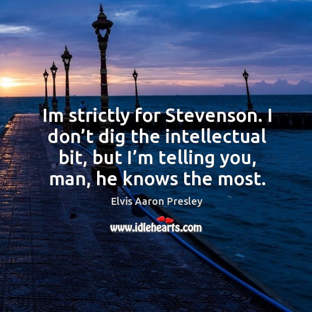Im strictly for stevenson. I don’t dig the intellectual bit, but I’m telling you, man, he knows the most. Elvis Aaron Presley Picture Quote