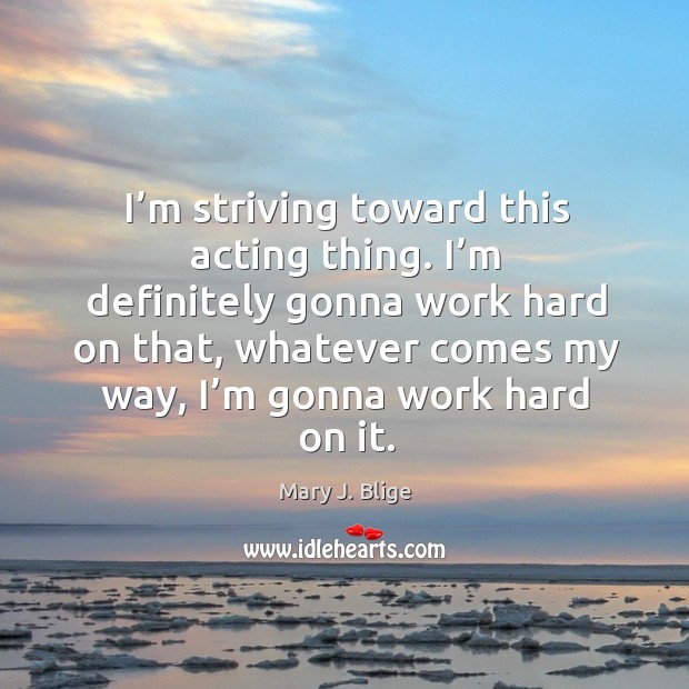 I’m striving toward this acting thing. I’m definitely gonna work hard on that, whatever comes my way, I’m gonna work hard on it. Mary J. Blige Picture Quote