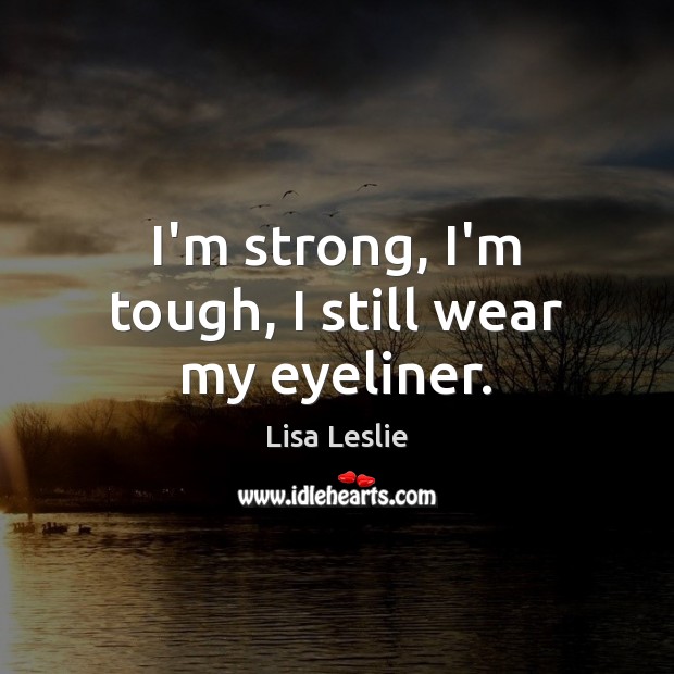 I’m strong, I’m tough, I still wear my eyeliner. Lisa Leslie Picture Quote