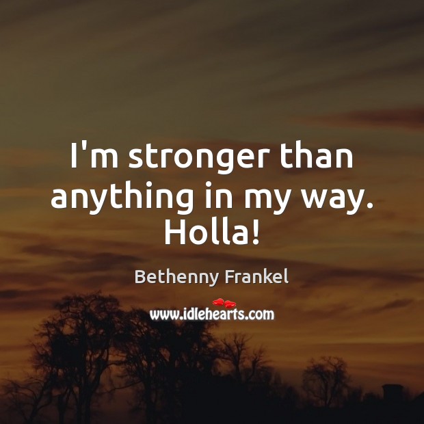 I’m stronger than anything in my way. Holla! 