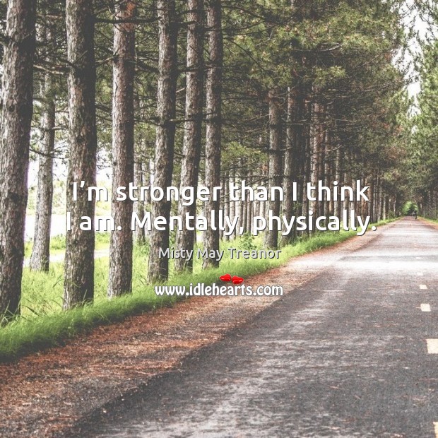 I’m stronger than I think I am. Mentally, physically. Misty May Treanor Picture Quote