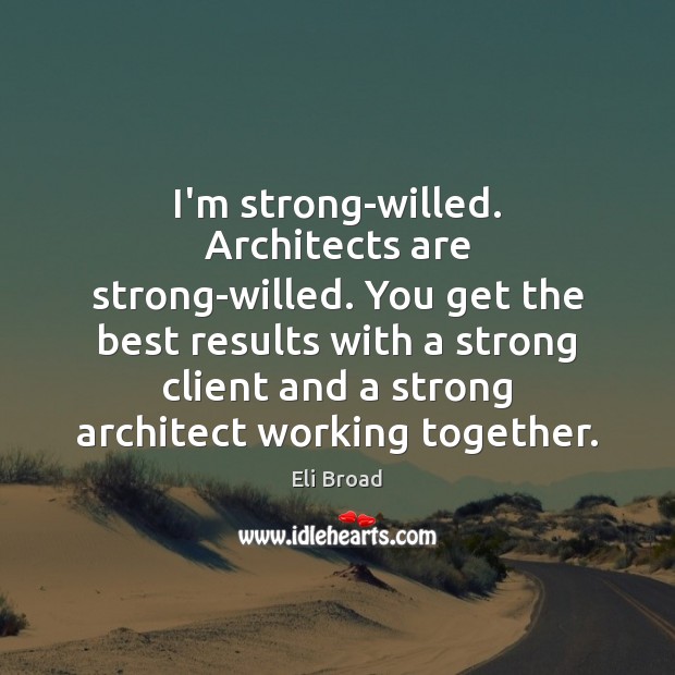 I’m strong-willed. Architects are strong-willed. You get the best results with a Eli Broad Picture Quote