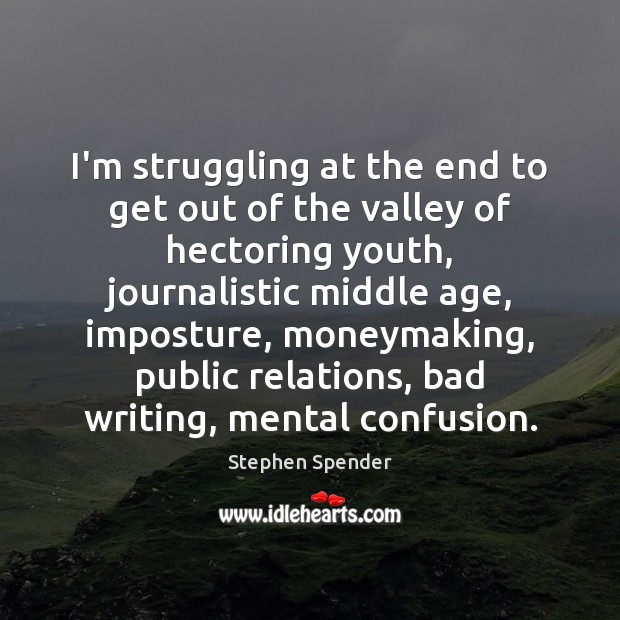 I’m struggling at the end to get out of the valley of Stephen Spender Picture Quote