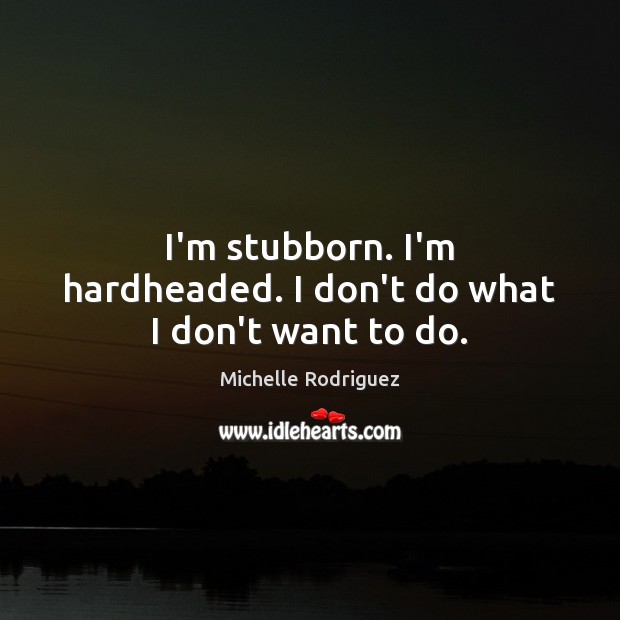 I’m stubborn. I’m hardheaded. I don’t do what I don’t want to do. Michelle Rodriguez Picture Quote