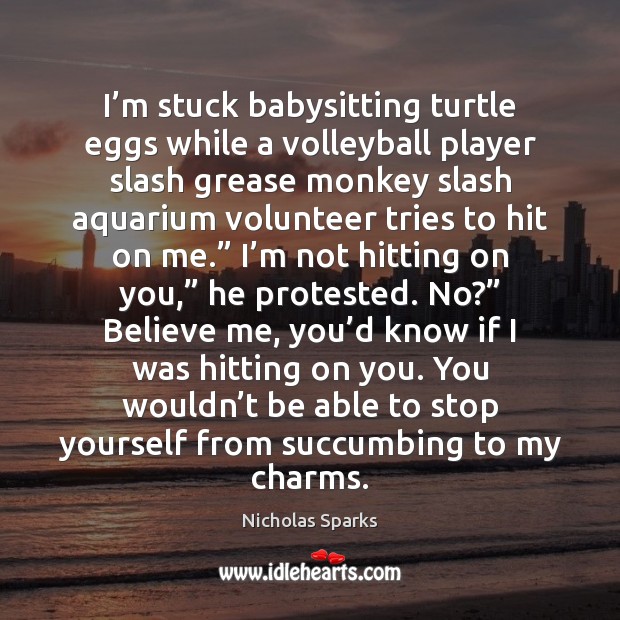 I’m stuck babysitting turtle eggs while a volleyball player slash grease Nicholas Sparks Picture Quote