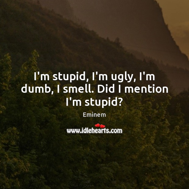 I’m stupid, I’m ugly, I’m dumb, I smell. Did I mention I’m stupid? Eminem Picture Quote