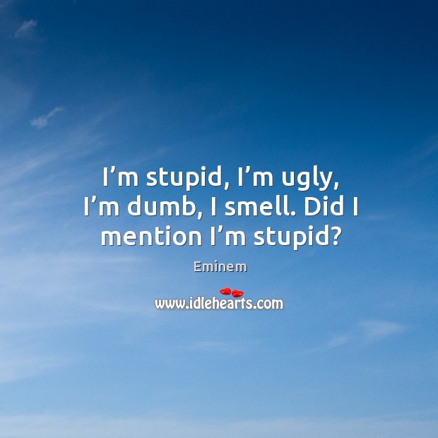 I’m stupid, I’m ugly, I’m dumb, I smell. Did I mention I’m stupid? Eminem Picture Quote