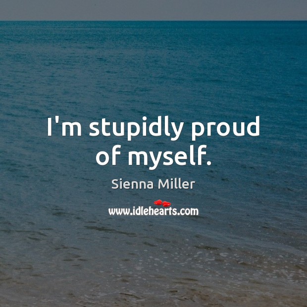 I’m stupidly proud of myself. Sienna Miller Picture Quote