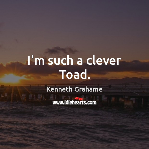 I’m such a clever Toad. Kenneth Grahame Picture Quote