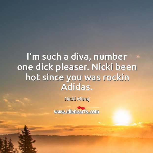 I’m such a diva, number one dick pleaser. Nicki been hot since you was rockin adidas. Nicki Minaj Picture Quote