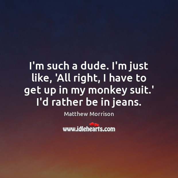 I’m such a dude. I’m just like, ‘All right, I have to Matthew Morrison Picture Quote