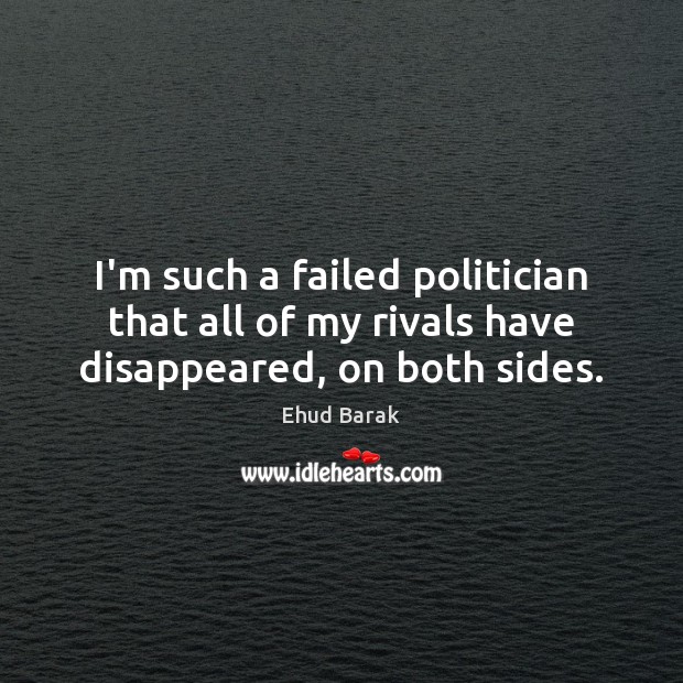 I’m such a failed politician that all of my rivals have disappeared, on both sides. Ehud Barak Picture Quote