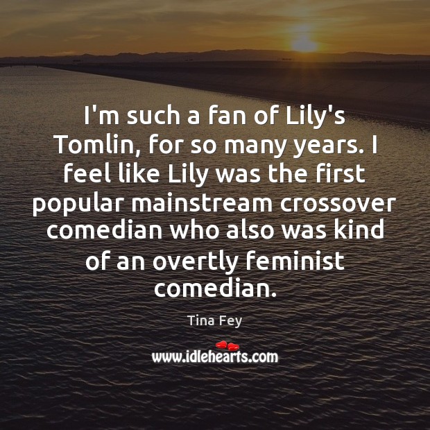 I’m such a fan of Lily’s Tomlin, for so many years. I Tina Fey Picture Quote