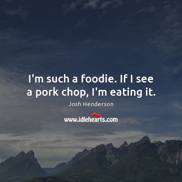I’m such a foodie. If I see a pork chop, I’m eating it. Josh Henderson Picture Quote