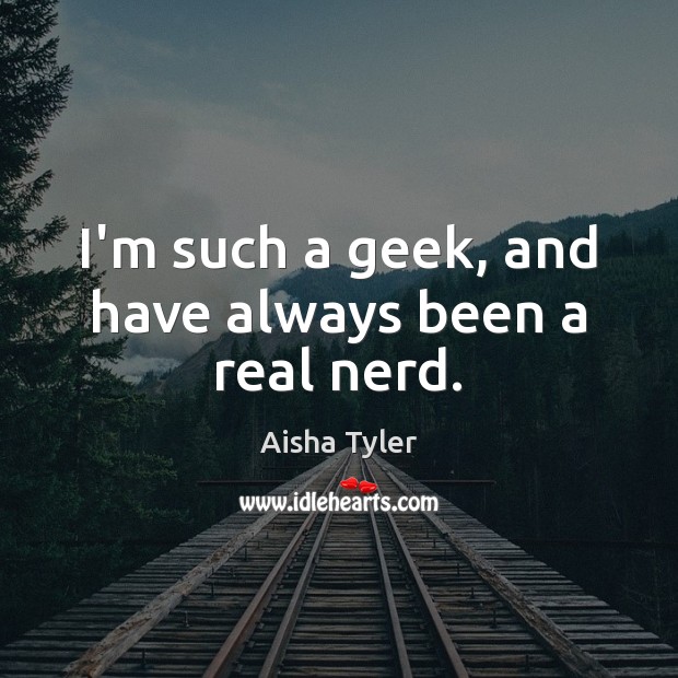 I’m such a geek, and have always been a real nerd. Image