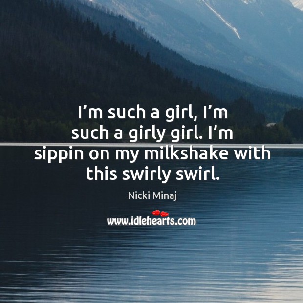 I’m such a girl, I’m such a girly girl. I’m sippin on my milkshake with this swirly swirl. Image