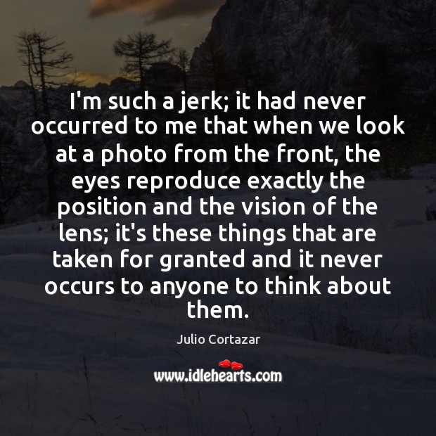 I’m such a jerk; it had never occurred to me that when Julio Cortazar Picture Quote