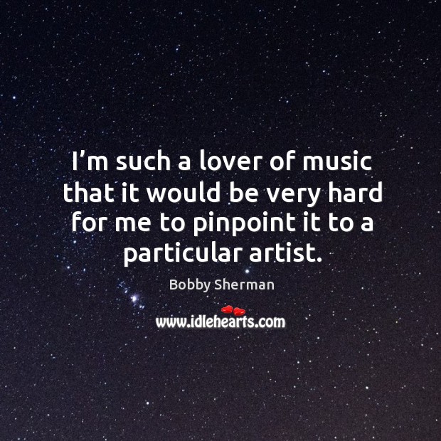 I’m such a lover of music that it would be very hard for me to pinpoint it to a particular artist. Bobby Sherman Picture Quote