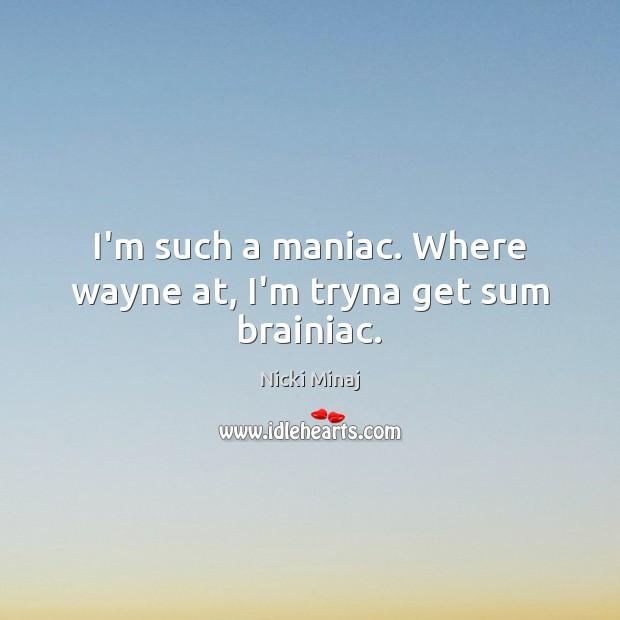 I’m such a maniac. Where wayne at, I’m tryna get sum brainiac. Nicki Minaj Picture Quote