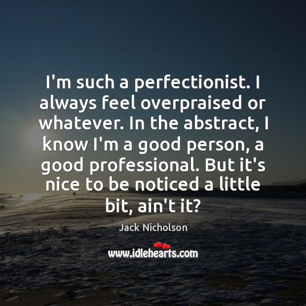 I’m such a perfectionist. I always feel overpraised or whatever. In the Jack Nicholson Picture Quote