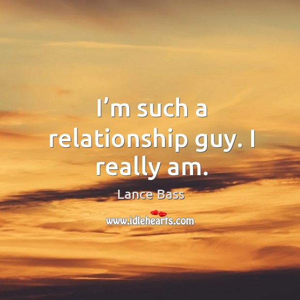 I’m such a relationship guy. I really am. Lance Bass Picture Quote