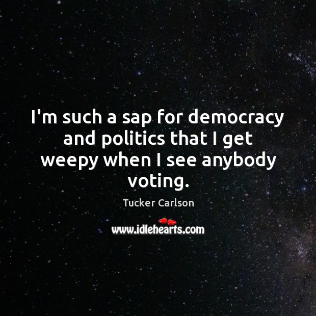 I’m such a sap for democracy and politics that I get weepy when I see anybody voting. Tucker Carlson Picture Quote