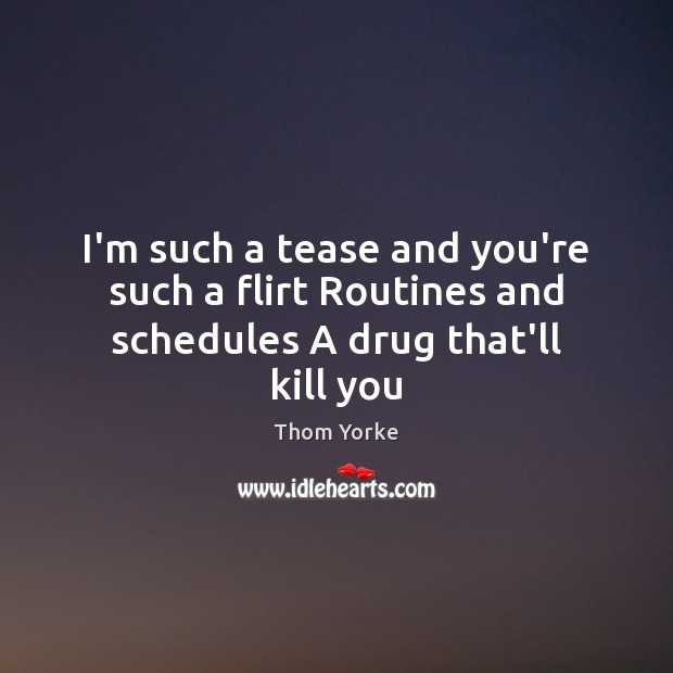 I’m such a tease and you’re such a flirt Routines and schedules A drug that’ll kill you Thom Yorke Picture Quote