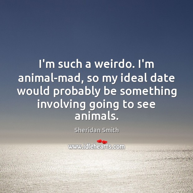 I’m such a weirdo. I’m animal-mad, so my ideal date would probably 