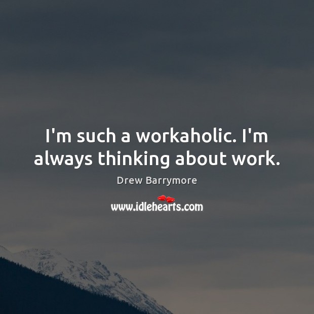 I’m such a workaholic. I’m always thinking about work. Image