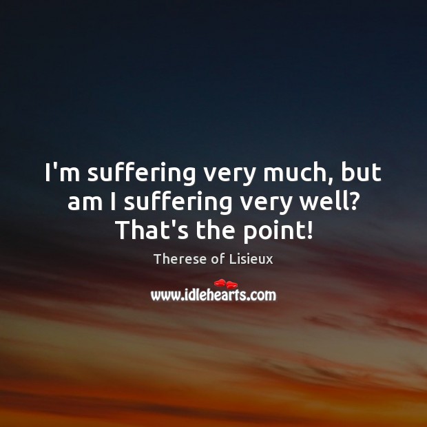 I’m suffering very much, but am I suffering very well? That’s the point! Therese of Lisieux Picture Quote