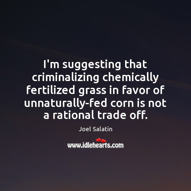 I’m suggesting that criminalizing chemically fertilized grass in favor of unnaturally-fed corn Joel Salatin Picture Quote