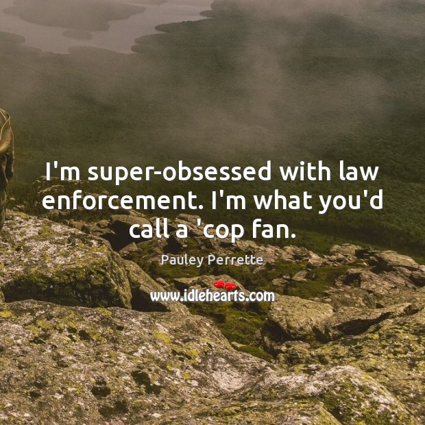 I’m super-obsessed with law enforcement. I’m what you’d call a ‘cop fan. Pauley Perrette Picture Quote
