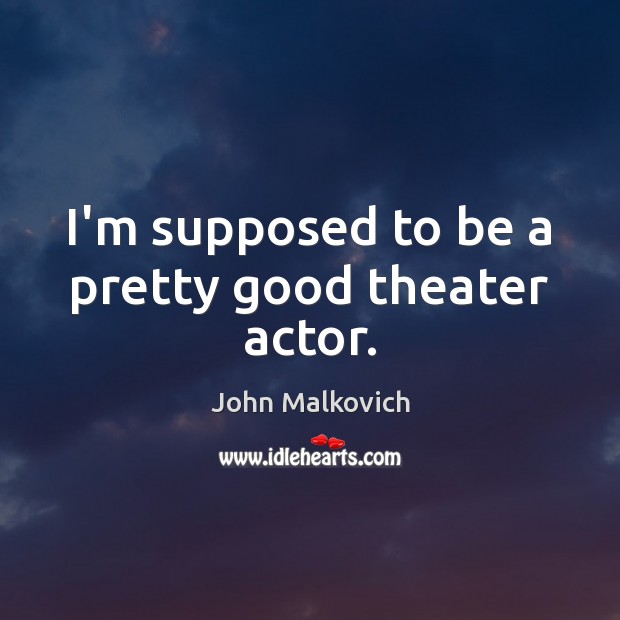 I’m supposed to be a pretty good theater actor. John Malkovich Picture Quote