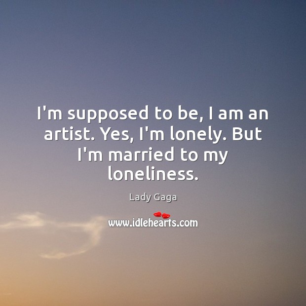 I’m supposed to be, I am an artist. Yes, I’m lonely. But I’m married to my loneliness. Lady Gaga Picture Quote