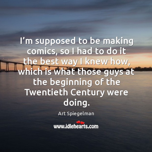 I’m supposed to be making comics, so I had to do it the best way I knew how Art Spiegelman Picture Quote