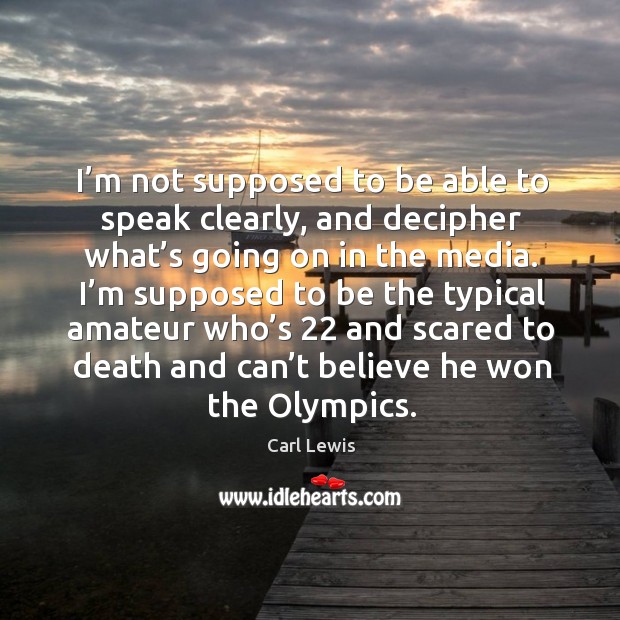 I’m supposed to be the typical amateur who’s 22 and scared to death and can’t believe he won the olympics. Carl Lewis Picture Quote
