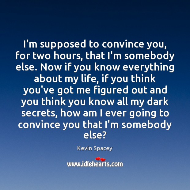 I’m supposed to convince you, for two hours, that I’m somebody else. Kevin Spacey Picture Quote