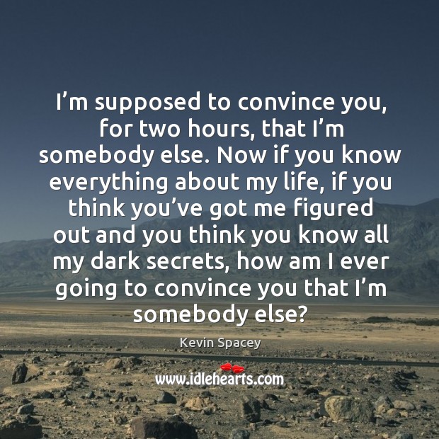 I’m supposed to convince you, for two hours, that I’m somebody else. Kevin Spacey Picture Quote