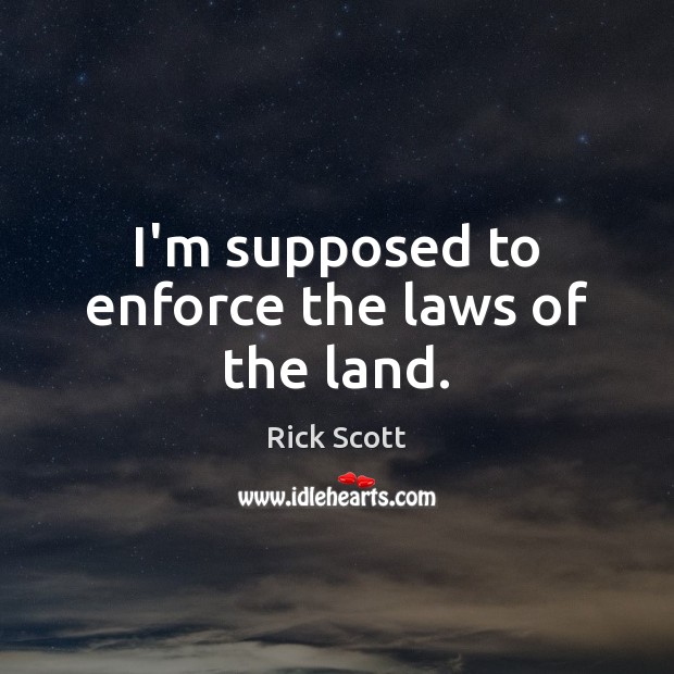 I’m supposed to enforce the laws of the land. Rick Scott Picture Quote