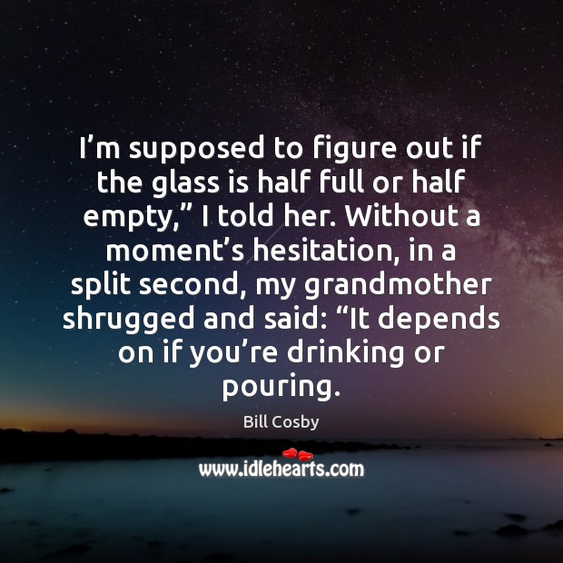 I’m supposed to figure out if the glass is half full Bill Cosby Picture Quote