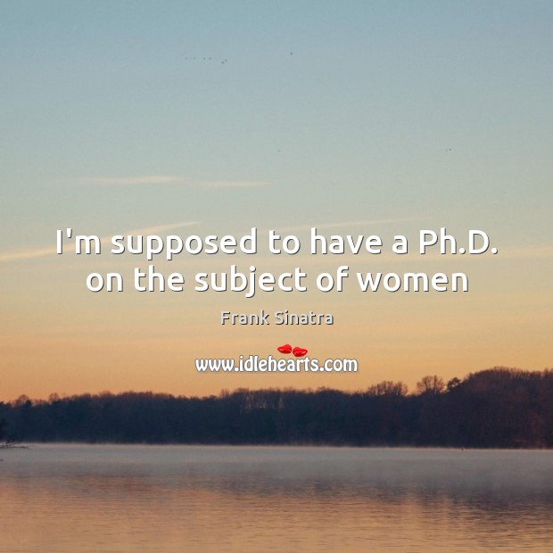 I’m supposed to have a Ph.D. on the subject of women Frank Sinatra Picture Quote