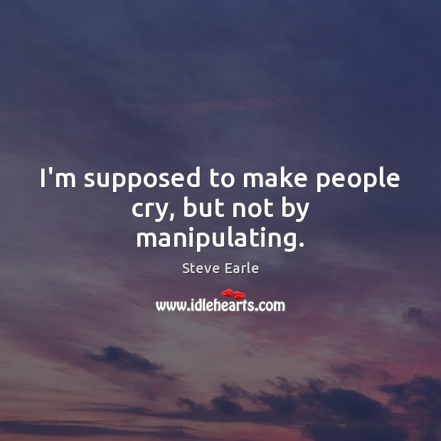 I’m supposed to make people cry, but not by manipulating. Steve Earle Picture Quote